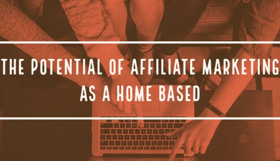 The Potential Of Affiliate Marketing As A Home Based