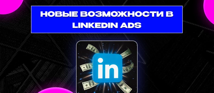 Новые возможности в LinkedIn Ads: что изменилось и как арбитражникам использовать это в плюс